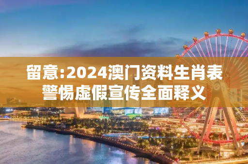 留意:2024澳门资料生肖表警惕虚假宣传全面释义