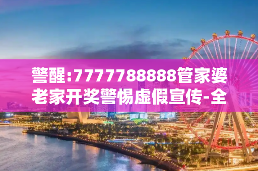 警醒:7777788888管家婆老家开奖警惕虚假宣传-全面释义、解释与落实