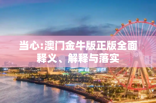 当心:澳门金牛版正版全面释义、解释与落实