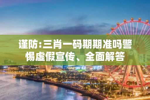 谨防:三肖一码期期准吗警惕虚假宣传、全面解答