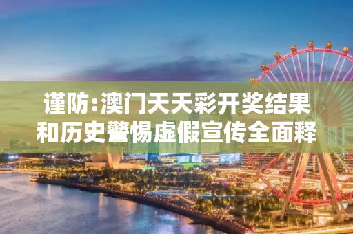 谨防:澳门天天彩开奖结果和历史警惕虚假宣传全面释义
