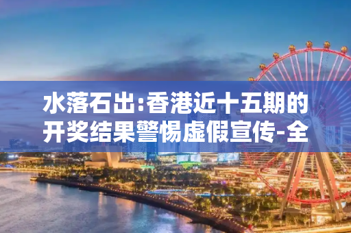 水落石出:香港近十五期的开奖结果警惕虚假宣传-全面释义