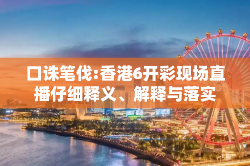口诛笔伐:香港6开彩现场直播仔细释义、解释与落实