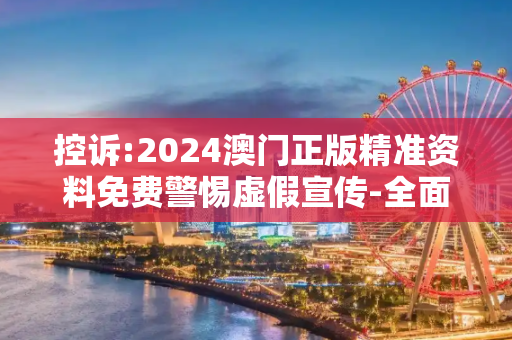控诉:2024澳门正版精准资料免费警惕虚假宣传-全面释义