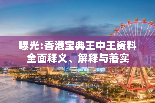 曝光:香港宝典王中王资料全面释义、解释与落实