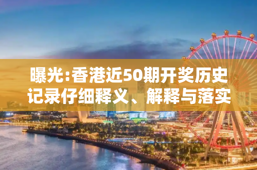 曝光:香港近50期开奖历史记录仔细释义、解释与落实