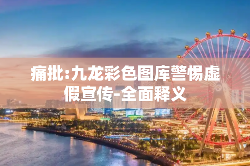 痛批:九龙彩色图库警惕虚假宣传-全面释义