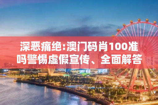 深恶痛绝:澳门码肖100准吗警惕虚假宣传、全面解答与解释