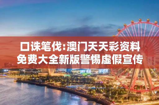 口诛笔伐:澳门天天彩资料免费大全新版警惕虚假宣传-全面释义