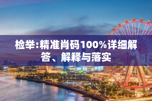 检举:精准肖码100%详细解答、解释与落实