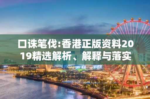 口诛笔伐:香港正版资料2019精选解析、解释与落实