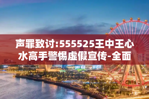 声罪致讨:555525王中王心水高手警惕虚假宣传-全面释义