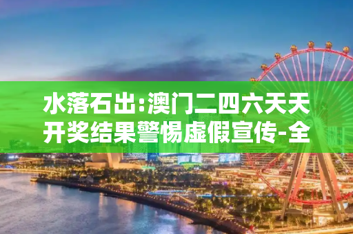 水落石出:澳门二四六天天开奖结果警惕虚假宣传-全面释义