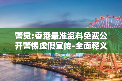 警觉:香港最准资料免费公开警惕虚假宣传-全面释义