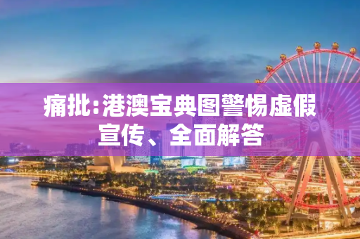 痛批:港澳宝典图警惕虚假宣传、全面解答