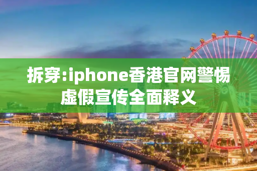 拆穿:iphone香港官网警惕虚假宣传全面释义