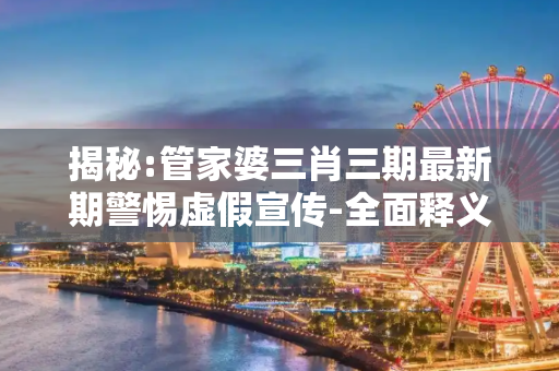 揭秘:管家婆三肖三期最新期警惕虚假宣传-全面释义