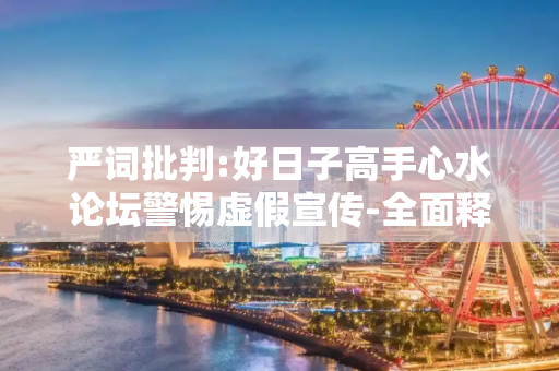 严词批判:好日子高手心水论坛警惕虚假宣传-全面释义