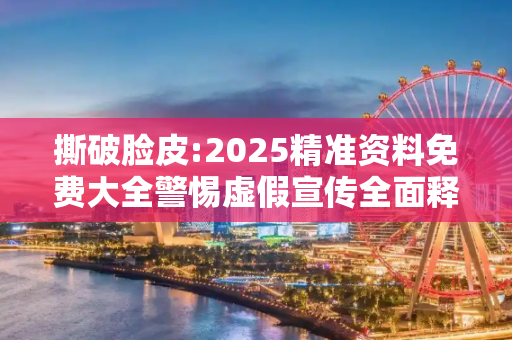 撕破脸皮:2025精准资料免费大全警惕虚假宣传全面释义