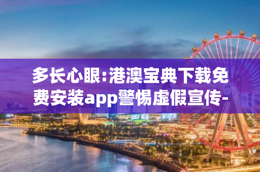 多长心眼:港澳宝典下载免费安装app警惕虚假宣传-全面释义