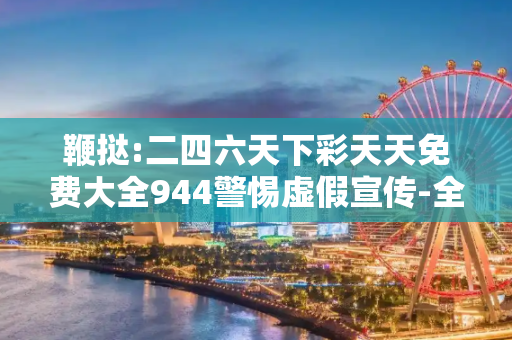 鞭挞:二四六天下彩天天免费大全944警惕虚假宣传-全面释义