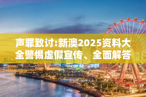 声罪致讨:新澳2025资料大全警惕虚假宣传、全面解答与解释