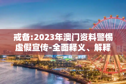 戒备:2023年澳门资料警惕虚假宣传-全面释义、解释与落实