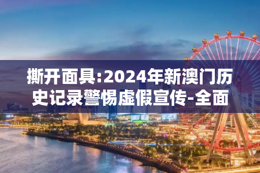 撕开面具:2024年新澳门历史记录警惕虚假宣传-全面释义
