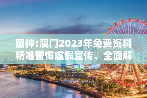 留神:澳门2023年免费资料精准警惕虚假宣传、全面解答