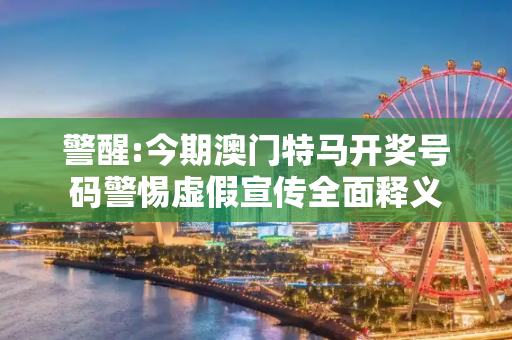 警醒:今期澳门特马开奖号码警惕虚假宣传全面释义