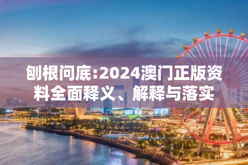 刨根问底:2024澳门正版资料全面释义、解释与落实