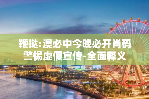 鞭挞:澳必中今晚必开肖码警惕虚假宣传-全面释义