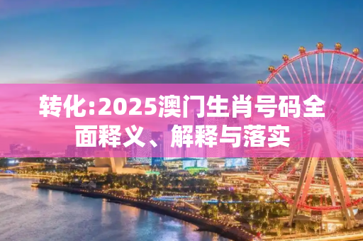 转化:2025澳门生肖号码全面释义、解释与落实