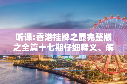 听课:香港挂牌之最完整版之全篇十七期仔细释义、解释与落实