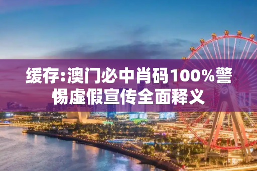 缓存:澳门必中肖码100%警惕虚假宣传全面释义