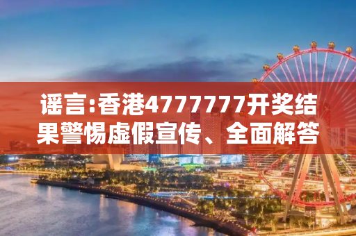 谣言:香港4777777开奖结果警惕虚假宣传、全面解答