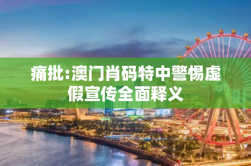 痛批:澳门肖码特中警惕虚假宣传全面释义