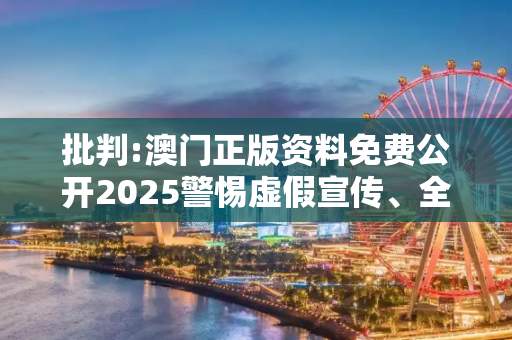 批判:澳门正版资料免费公开2025警惕虚假宣传、全面解答与解释