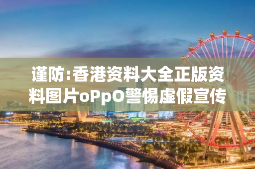 谨防:香港资料大全正版资料图片oPpO警惕虚假宣传-全面释义