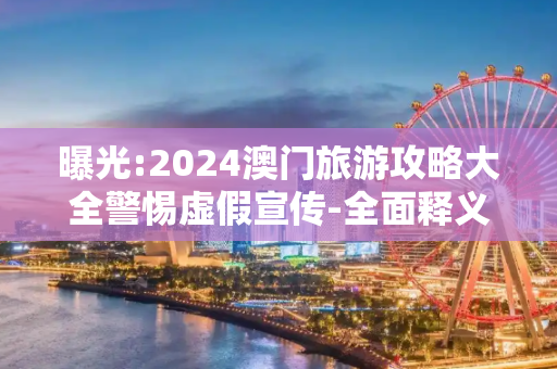 曝光:2024澳门旅游攻略大全警惕虚假宣传-全面释义、解释与落实