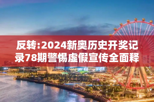 反转:2024新奥历史开奖记录78期警惕虚假宣传全面释义