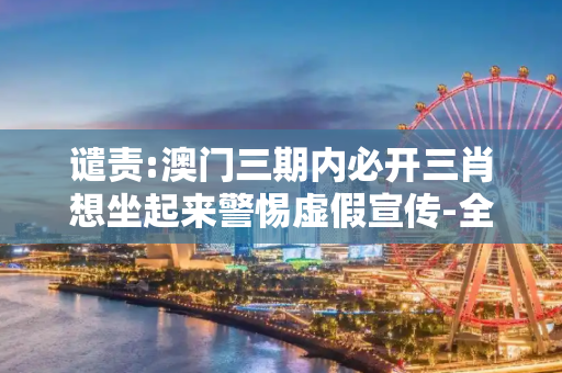谴责:澳门三期内必开三肖想坐起来警惕虚假宣传-全面释义、解释与落实