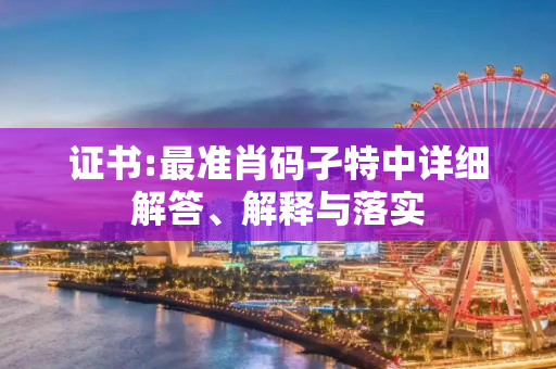 证书:最准肖码孑特中详细解答、解释与落实