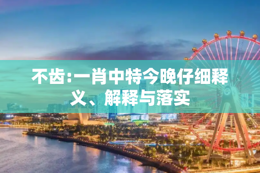 不齿:一肖中特今晚仔细释义、解释与落实