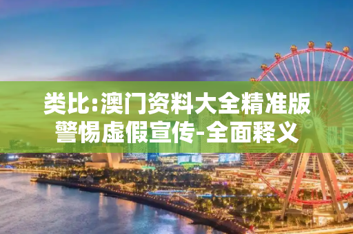 类比:澳门资料大全精准版警惕虚假宣传-全面释义
