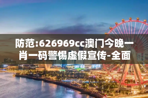 防范:626969cc澳门今晚一肖一码警惕虚假宣传-全面释义