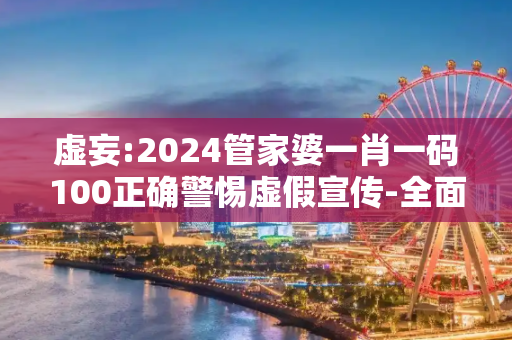 虚妄:2024管家婆一肖一码100正确警惕虚假宣传-全面释义、解释与落实