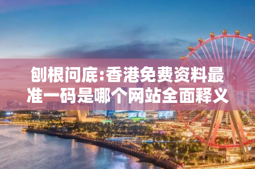 刨根问底:香港免费资料最准一码是哪个网站全面释义、解释与落实