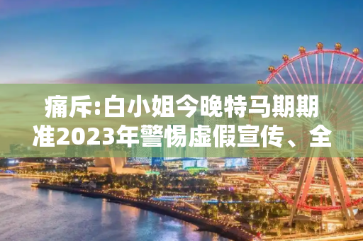 痛斥:白小姐今晚特马期期准2023年警惕虚假宣传、全面解答与解释