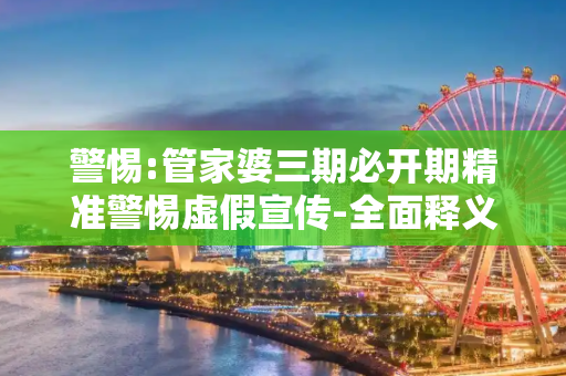 警惕:管家婆三期必开期精准警惕虚假宣传-全面释义、解释与落实